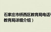 石家庄市桥西区教育局电话号码简介（关于石家庄市桥东区教育局详细介绍）