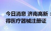 今日消息 济南高新：实时荧光定量PCR仪取得医疗器械注册证