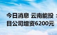 今日消息 云南能投：对涧水塘梁子风电场项目公司增资6200元