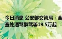 今日消息 公安部交管局：全国整治夏季突出交通违法行为，查处酒驾醉驾等19.5万起