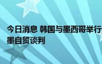 今日消息 韩国与墨西哥举行外长会谈，韩方呼吁早日重启韩墨自贸谈判