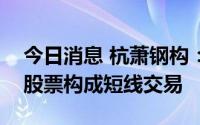 今日消息 杭萧钢构：多位高管亲属买卖公司股票构成短线交易