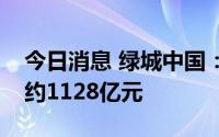 今日消息 绿城中国：上半年总合同销售金额约1128亿元