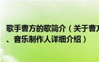 歌手曹方的歌简介（关于曹方 中国内地女歌手、词曲创作人、音乐制作人详细介绍）