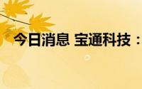 今日消息 宝通科技：疫情影响在逐渐消除