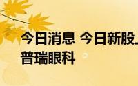 今日消息 今日新股上市：创业板五洲医疗、普瑞眼科