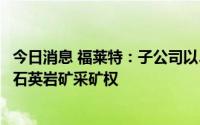 今日消息 福莱特：子公司以33.8亿元竞得安徽凤阳县玻璃用石英岩矿采矿权