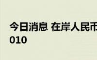 今日消息 在岸人民币兑美元16:30收盘报6.7010