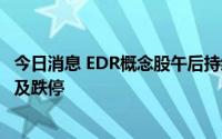 今日消息 EDR概念股午后持续下跌，兴民智通、均胜电子触及跌停