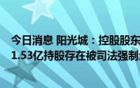 今日消息 阳光城：控股股东正在与金融机构或合作方谈判，1.53亿持股存在被司法强制划转或拍卖/变卖的可能