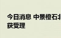 今日消息 中景橙石北交所上市辅导备案材料获受理