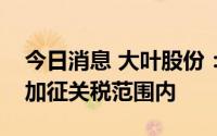 今日消息 大叶股份：出口美国产品全部都在加征关税范围内