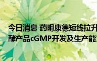 今日消息 药明康德短线拉升近7%，公司宣布新增微生物发酵产品cGMP开发及生产能力