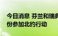 今日消息 芬兰和瑞典将暂时以“受邀国”身份参加北约行动