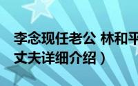 李念现任老公 林和平简介（关于林和平 李念丈夫详细介绍）