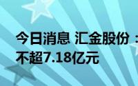 今日消息 汇金股份：拟对控股股东定增募资不超7.18亿元