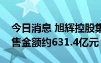 今日消息 旭辉控股集团：上半年累计合同销售金额约631.4亿元