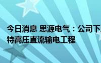 今日消息 思源电气：公司下属上海思源高压开关等公司参与特高压直流输电工程