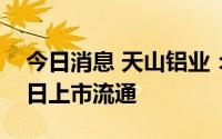 今日消息 天山铝业：10.89亿股限制股7月7日上市流通