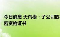 今日消息 天汽模：子公司取得武器装备科研生产单位二级保密资格证书