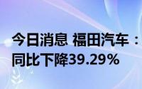 今日消息 福田汽车：1-6月汽车产品累计销量同比下降39.29%