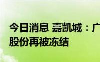 今日消息 嘉凯城：广州凯隆所持约9496万股股份再被冻结