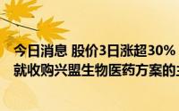 今日消息 股价3日涨超30%，南新制药：公司正与交易对方就收购兴盟生物医药方案的主要条款进行磋商谈判