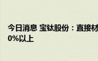 今日消息 宝钛股份：直接材料占产品成本的比例较高，在80%以上