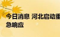 今日消息 河北启动重大气象灾害 暴雨Ⅳ级应急响应