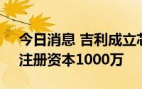 今日消息 吉利成立芯位探索咨询管理公司，注册资本1000万