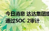 今日消息 达达集团旗下达达快送与京东到家通过SOC 2审计