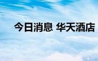 今日消息 华天酒店：董事长杨国平辞职