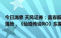 今日消息 天风证券：富春股份：与Gravity、字节韩国发行落地，《仙境传说RO》东南亚持续贡献收入