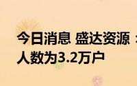 今日消息 盛达资源：截至6月30日公司股东人数为3.2万户