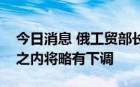 今日消息 俄工贸部长：俄国内汽车价格一年之内将略有下调