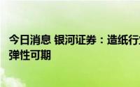 今日消息 银河证券：造纸行业承压加速集中，龙头企业业绩弹性可期