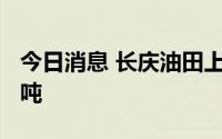 今日消息 长庆油田上半年油气当量超3293万吨