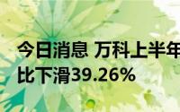 今日消息 万科上半年合同销售额2153亿，同比下滑39.26%