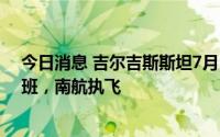 今日消息 吉尔吉斯斯坦7月5日起恢复与中国航班：每周一班，南航执飞