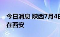 今日消息 陕西7月4日新增本土“7+2”，均在西安