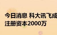 今日消息 科大讯飞成立人工智能科技新公司，注册资本2000万