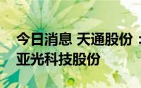 今日消息 天通股份：减持期间内公司未减持亚光科技股份