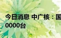 今日消息 中广核：国内在运风电机组总量达10000台