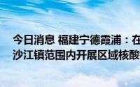 今日消息 福建宁德霞浦：在松城街道、松港街道、长春镇、沙江镇范围内开展区域核酸检测