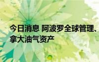 今日消息 阿波罗全球管理、黑石据悉拟超10亿加元出售加拿大油气资产