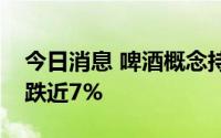 今日消息 啤酒概念持续震荡下挫，兰州黄河跌近7%