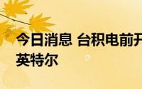 今日消息 台积电前开放创新平台主管跳槽至英特尔