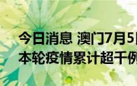 今日消息 澳门7月5日新增146例核酸阳性，本轮疫情累计超千例