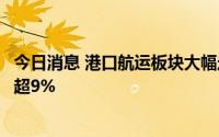 今日消息 港口航运板块大幅走低，油运股领跌，中远海能跌超9%