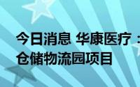 今日消息 华康医疗：拟追加增资总部基地及仓储物流园项目